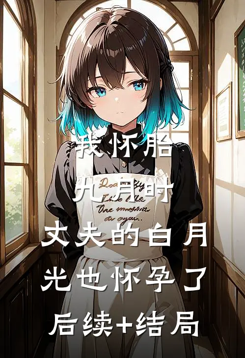 我怀胎九月时，丈夫的白月光也怀孕了后续+结局