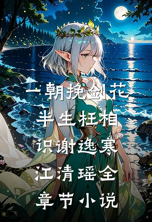 一朝挽剑花，半生枉相识谢逸寒江清瑶全章节小说