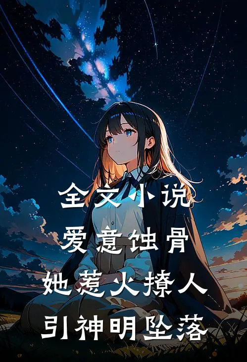 全文小说爱意蚀骨：她惹火撩人，引神明坠落