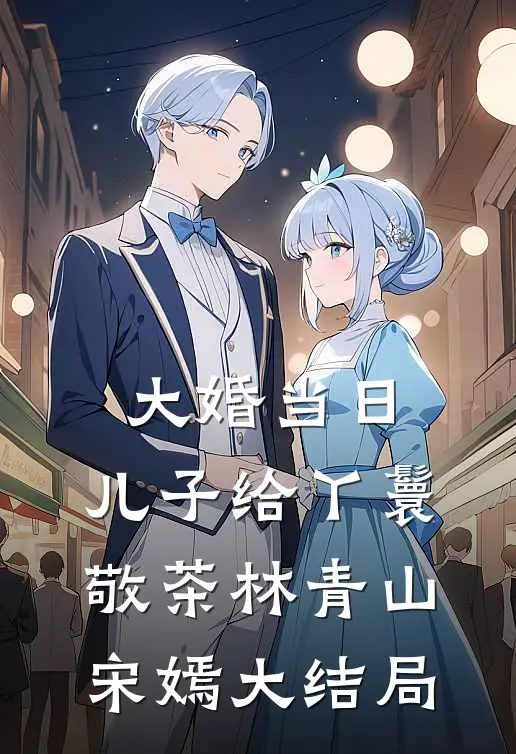 大婚当日，儿子给丫鬟敬茶林青山宋嫣大结局
