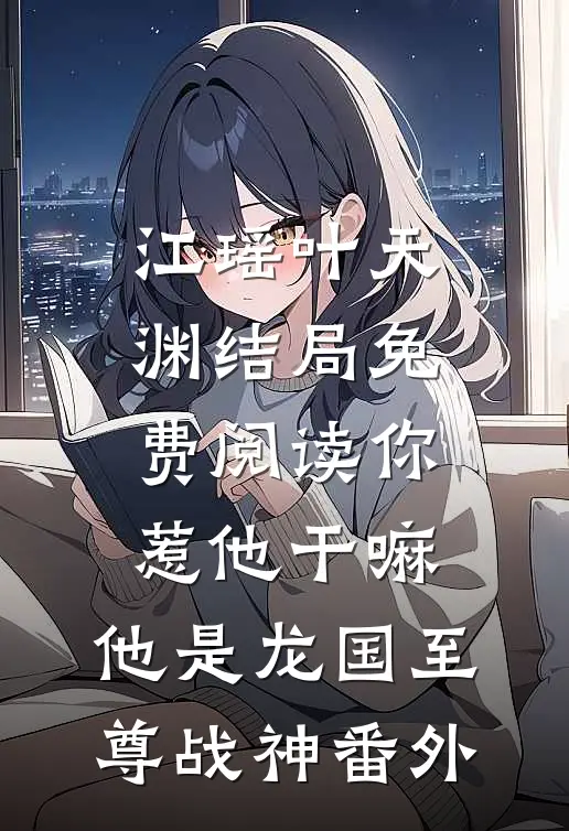 江瑶叶天渊结局免费阅读你惹他干嘛，他是龙国至尊战神番外