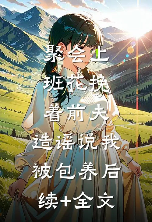 聚会上，班花挽着前夫，造谣说我被包养后续+全文