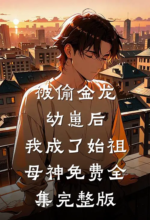 被偷金龙幼崽后，我成了始祖母神免费全集完整版