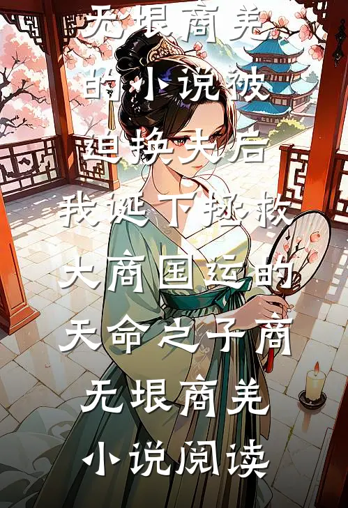 完结版商无垠商羌的小说被迫换夫后，我诞下拯救大商国运的天命之子商无垠商羌小说阅读