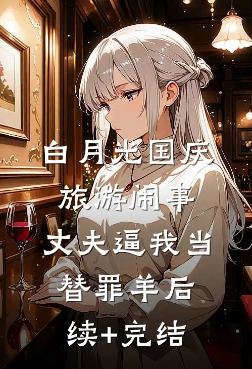 白月光国庆旅游闹事，丈夫逼我当替罪羊后续+完结