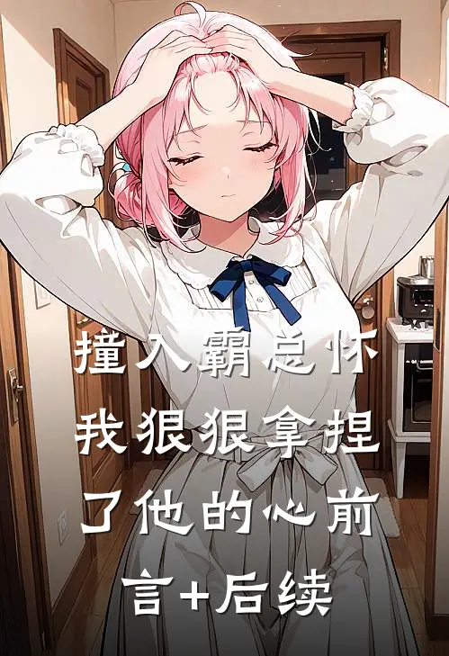 撞入霸总怀，我狠狠拿捏了他的心前言+后续
