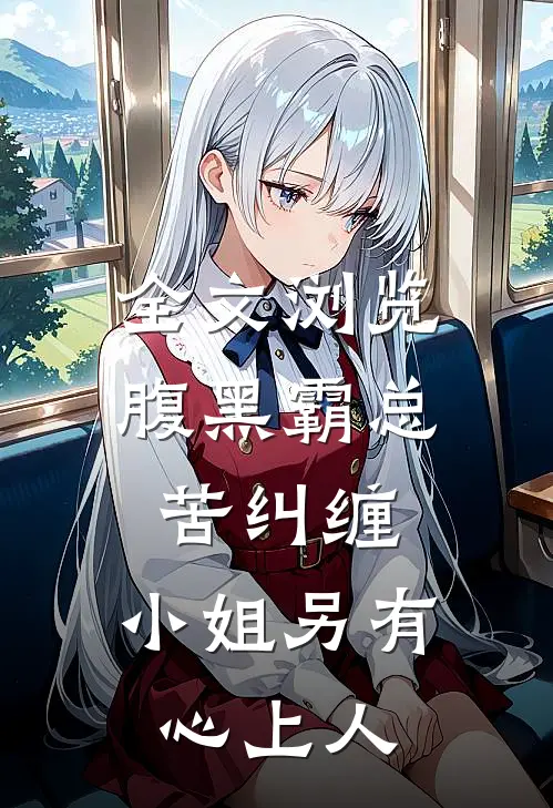 全文浏览腹黑霸总苦纠缠，小姐另有心上人