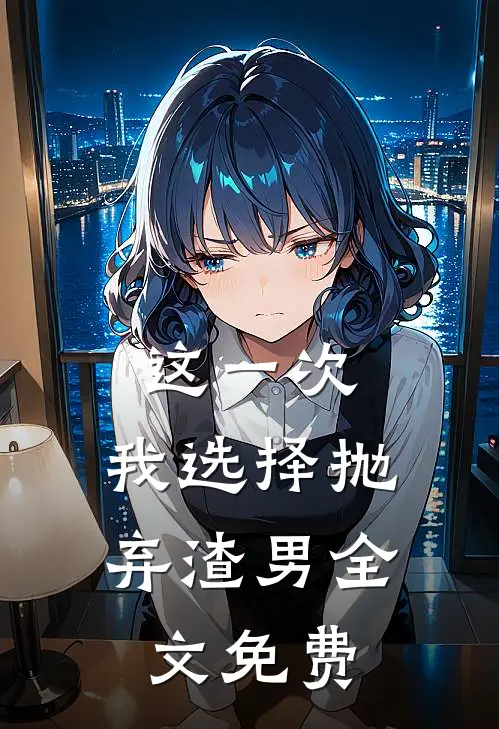 这一次,我选择抛弃渣男全文免费