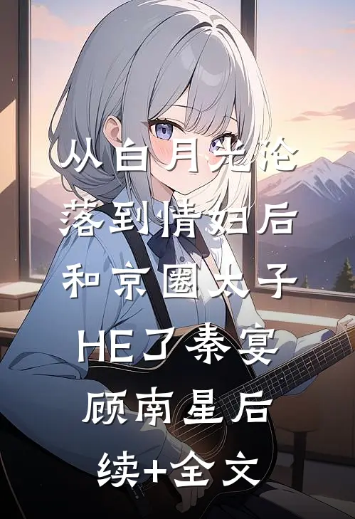 从白月光沦落到情妇后和京圈太子HE了秦宴顾南星后续+全文