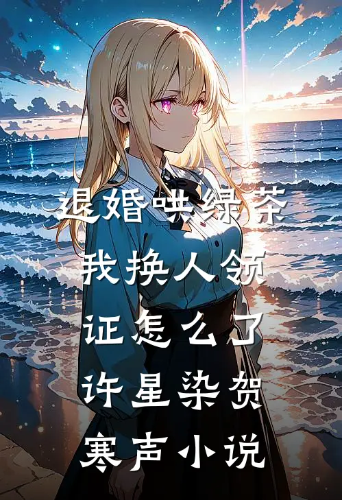 退婚哄绿茶，我换人领证怎么了许星染贺寒声小说