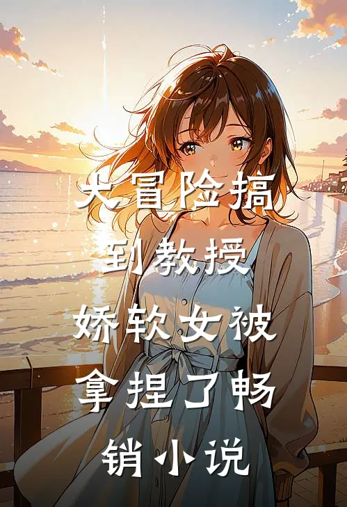 大冒险搞到教授,娇软女被拿捏了畅销免费阅读