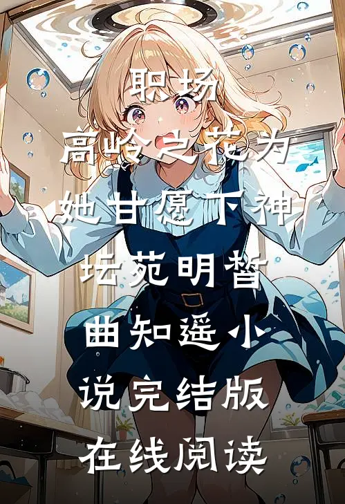 职场：高岭之花为她甘愿下神坛苑明皙曲知遥小说完结版在线阅读