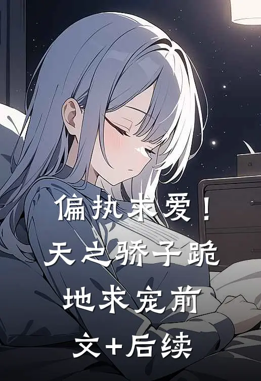 偏执求爱！天之骄子跪地求宠前文+后续
