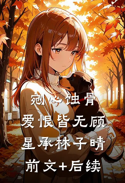 剜心蚀骨，爱恨皆无顾星承林子晴前文+后续