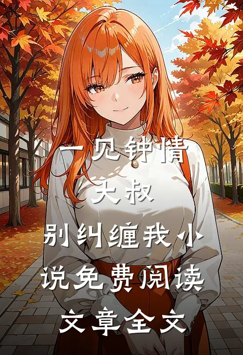 一见钟情大叔,别纠缠我免费阅读文章全文无弹窗