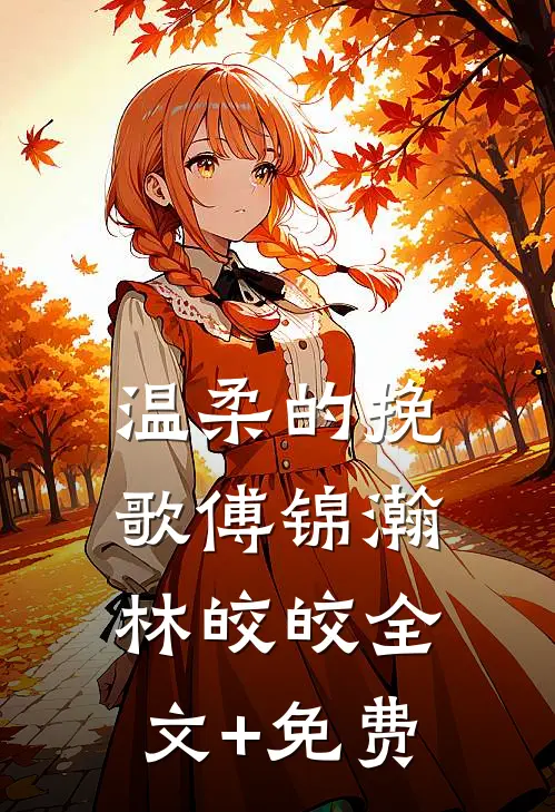 温柔的挽歌傅锦瀚林皎皎全文+免费