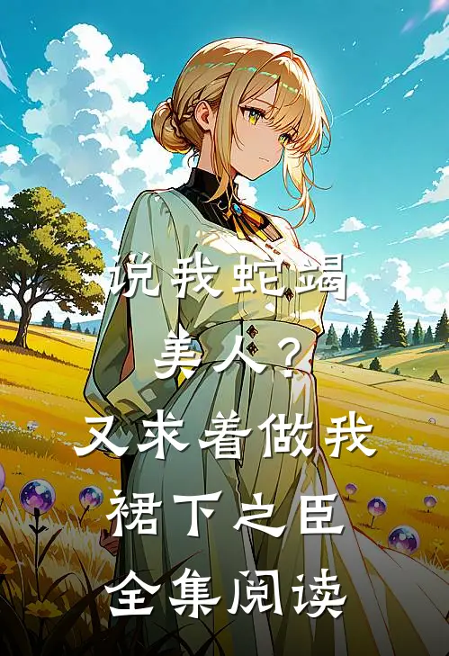 说我蛇竭美人？又求着做我裙下之臣全集阅读