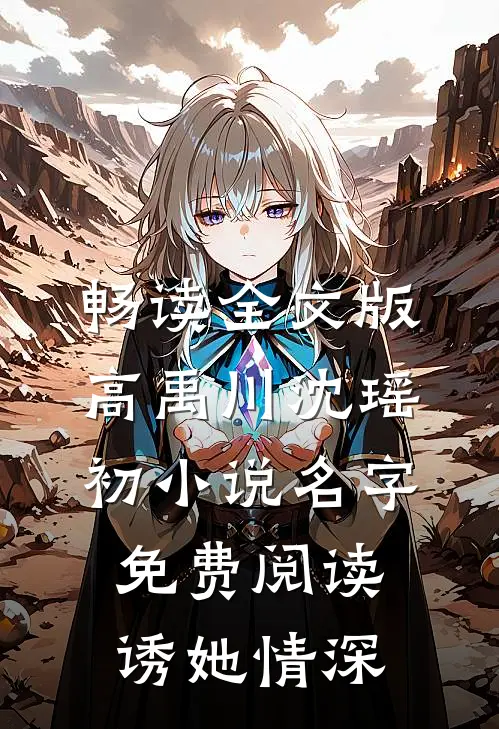畅读全文版高禹川沈瑶初小说名字免费阅读诱她情深