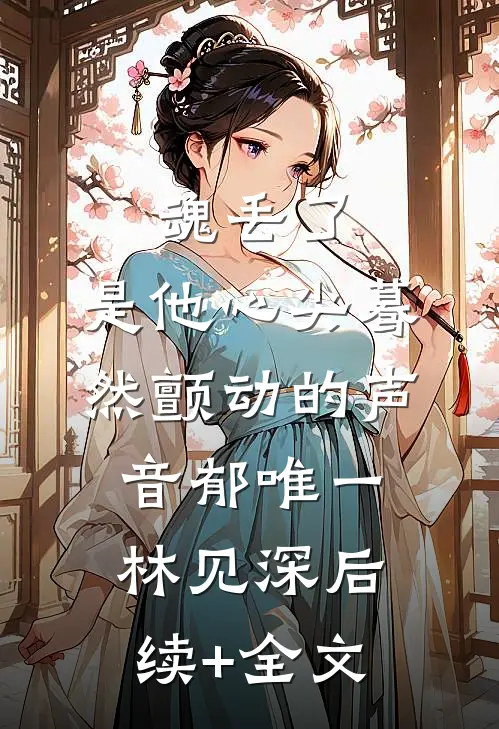魂丢了，是他心尖蓦然颤动的声音郁唯一林见深后续+全文