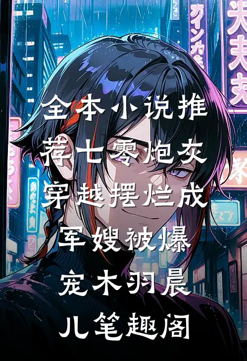 全本小说推荐七零炮灰,穿越摆烂成军嫂被爆宠木羽晨儿 笔趣阁