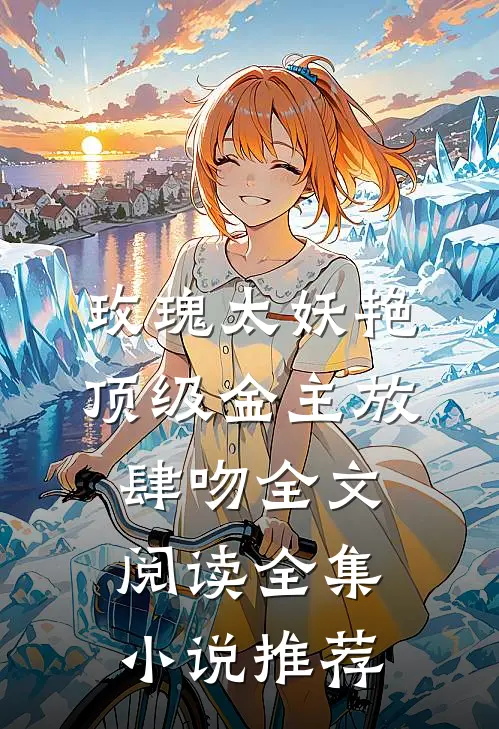 玫瑰太妖艳，顶级金主放肆吻全文阅读全集小说推荐