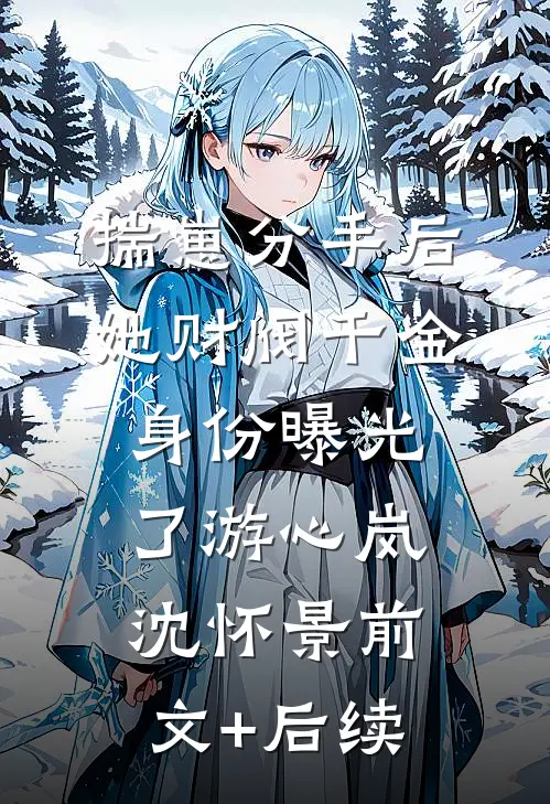 揣崽分手后，她财阀千金身份曝光了游心岚沈怀景前文+后续