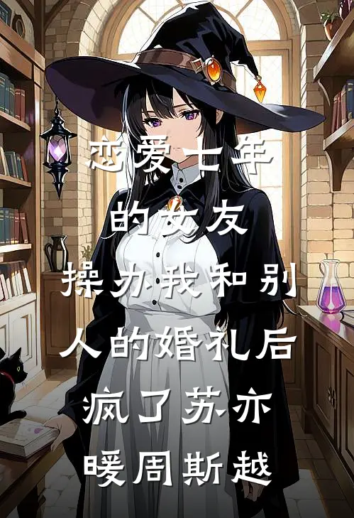 恋爱七年的女友，操办我和别人的婚礼后疯了苏亦暖周斯越