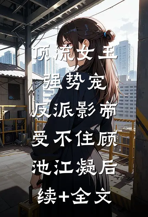 顶流女王强势宠：反派影帝受不住顾池江凝后续+全文