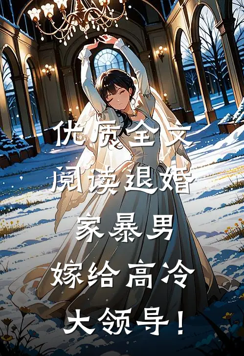 优质全文阅读退婚家暴男，嫁给高冷大领导！