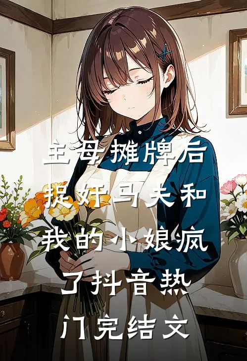 主母摊牌后，捉奸马夫和我的小娘疯了抖音热门完结文
