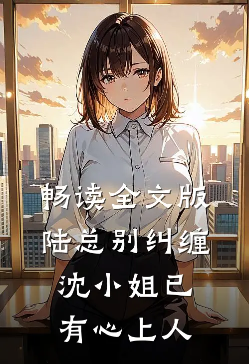 畅读全文版陆总别纠缠，沈小姐已有心上人