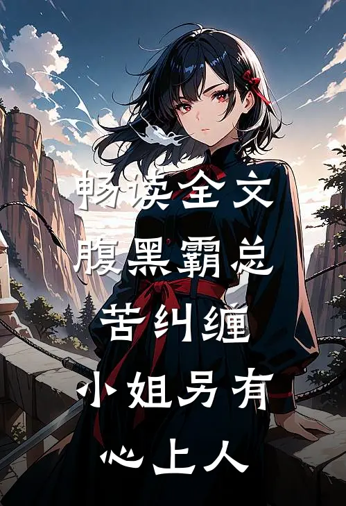 畅读全文腹黑霸总苦纠缠，小姐另有心上人
