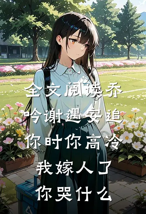 全文阅读乔吟谢遇安追你时你高冷,我嫁人了你哭什么