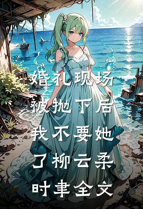 婚礼现场被抛下后，我不要她了柳云柔时聿全文