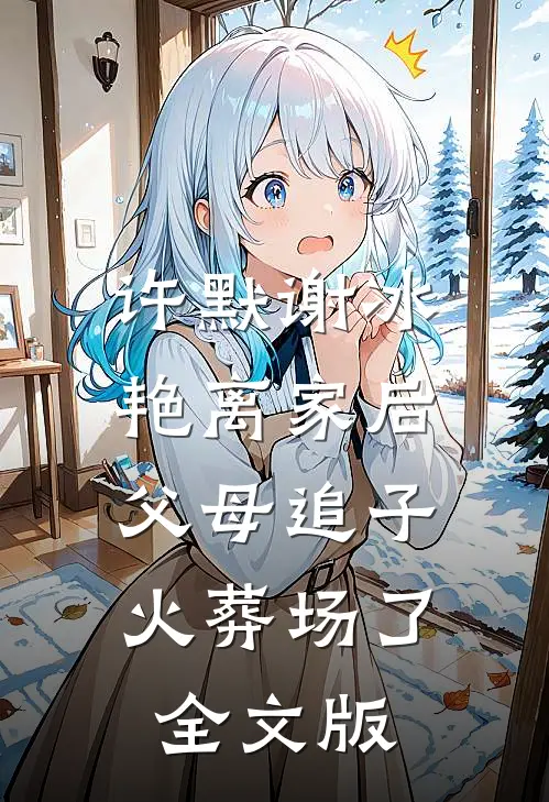 许默谢冰艳(离家后,父母追子火葬场了)全文版