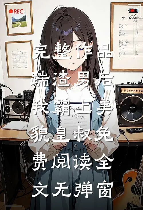 完整作品踹渣男后,我霸上美貌皇叔免费阅读全文无弹窗