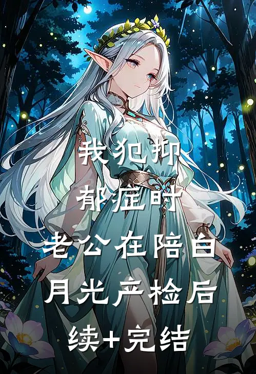 我犯抑郁症时，老公在陪白月光产检后续+完结