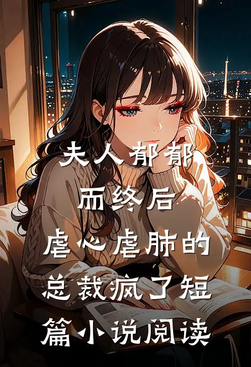 夫人郁郁而终后，虐心虐肺的总裁疯了短篇小说阅读