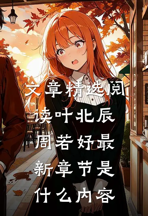 文章精选阅读叶北辰周若妤最新章节是什么内容