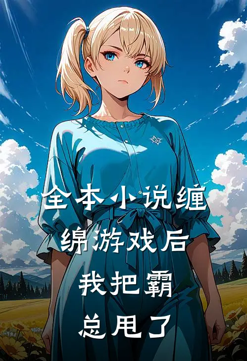 全本缠绵游戏后,我把霸总甩了全文阅读