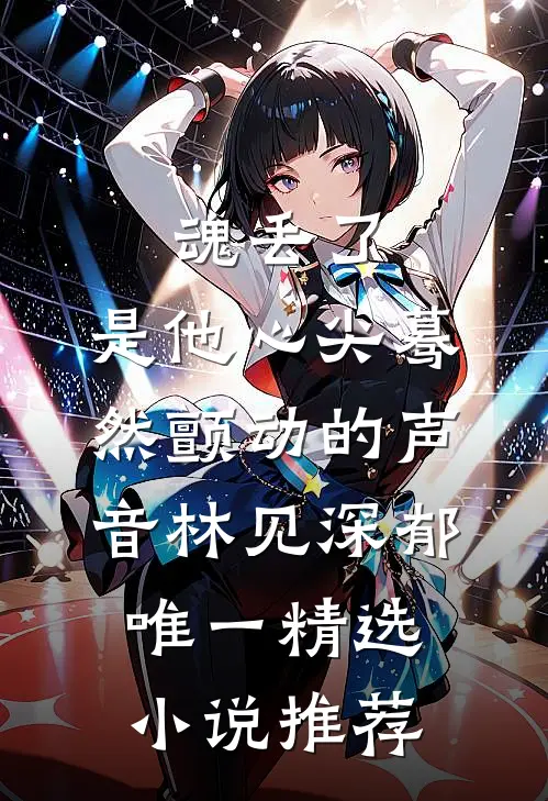 魂丢了,是他心尖蓦然颤动的声音林见深郁唯一精选小说推荐