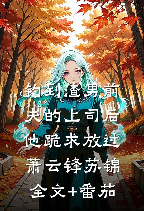 钓到渣男前夫的上司后，他跪求放过萧云锋苏锦全文+番茄