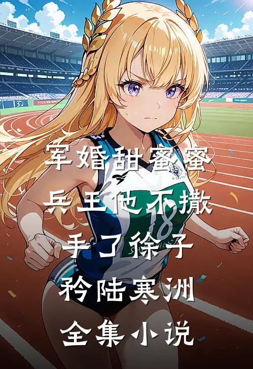 军婚甜蜜蜜,兵王他不撒手了徐子矜陆寒洲全集小说