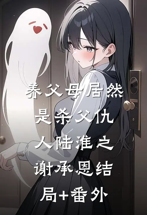 养父母居然是杀父仇人陆淮之谢承恩结局+番外