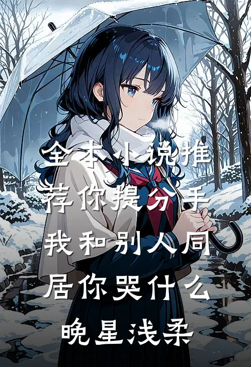 全本小说推荐你提分手,我和别人同居你哭什么晚星浅柔