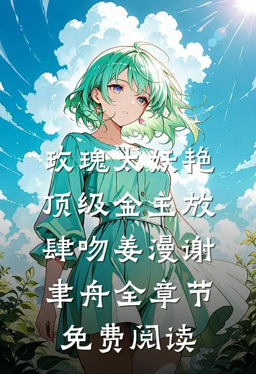 玫瑰太妖艳，顶级金主放肆吻姜漫谢聿舟全章节免费阅读