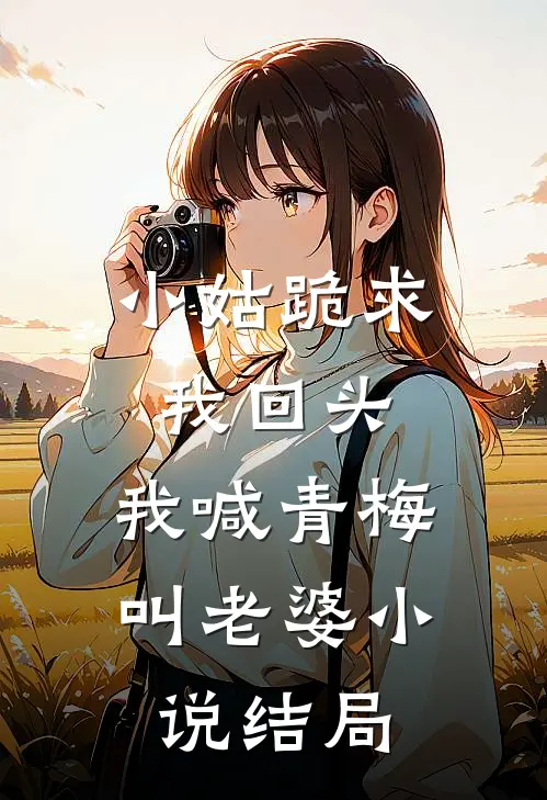 小姑跪求我回头,我喊青梅叫老婆结局怎么样