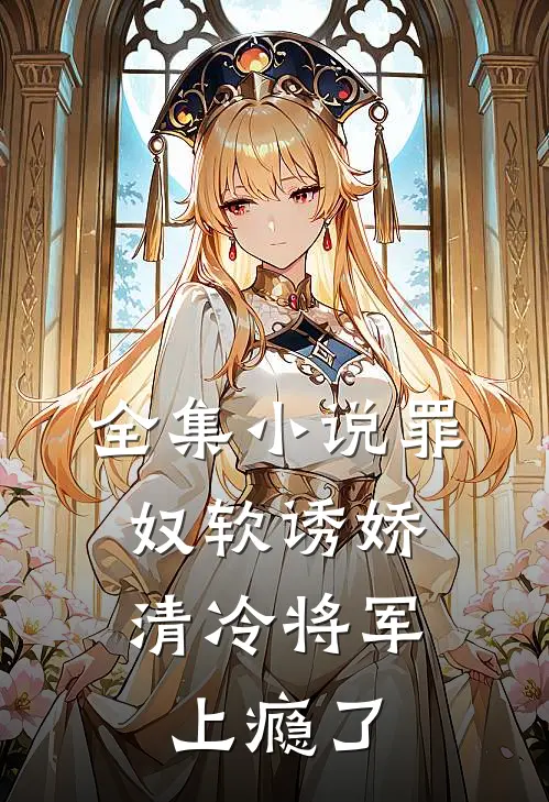 全集罪奴软诱娇,清冷将军上瘾了