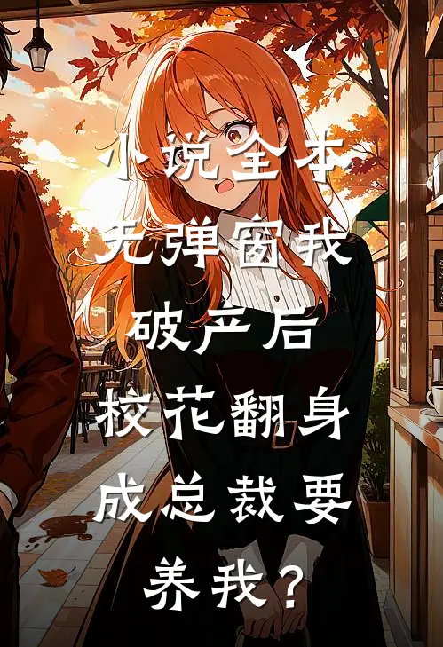 小说全本无弹窗我破产后，校花翻身成总裁要养我？