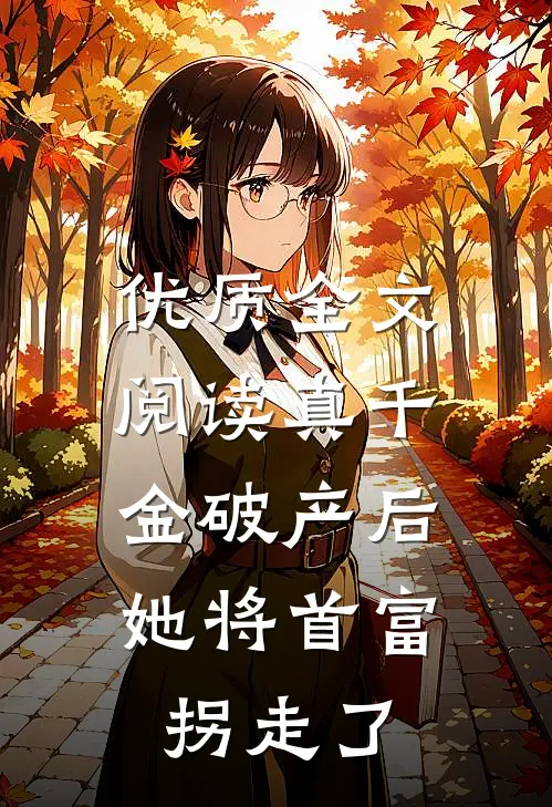 优质全文阅读真千金破产后，她将首富拐走了